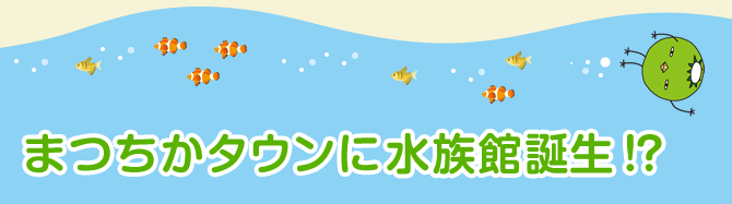 まつちかタウンに水族館誕生！？